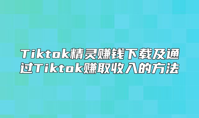 Tiktok精灵赚钱下载及通过Tiktok赚取收入的方法