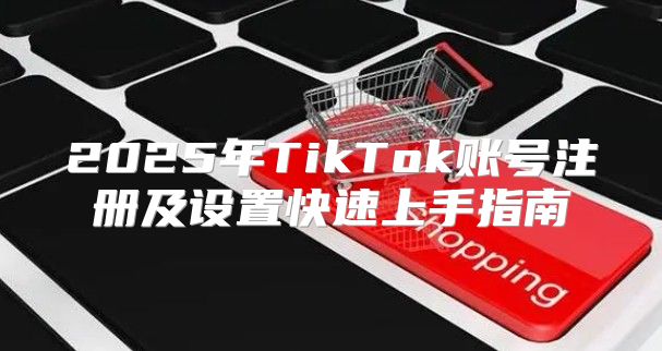 2025年TikTok账号注册及设置快速上手指南