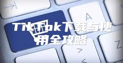 TikTok下载与使用全攻略