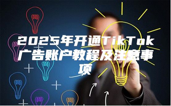 2025年开通TikTok广告账户教程及注意事项