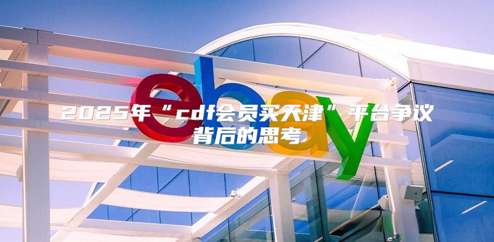 2025年“cdf会员买天津”平台争议背后的思考