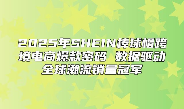 2025年SHEIN棒球帽跨境电商爆款密码 数据驱动全球潮流销量冠军