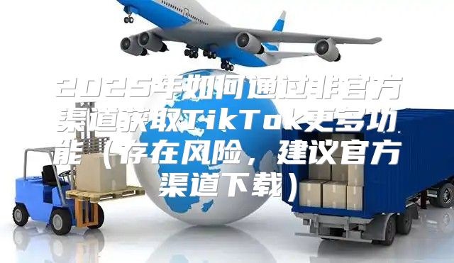 2025年如何通过非官方渠道获取TikTok更多功能存在风险，建议官方渠道下载