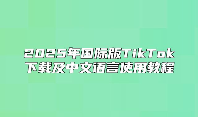 2025年国际版TikTok下载及中文语言使用教程