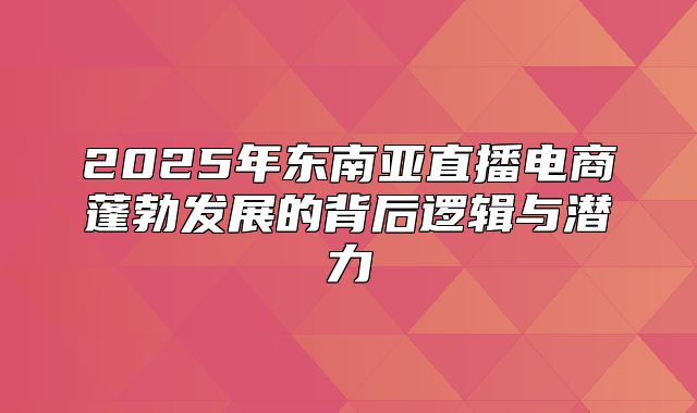 2025年东南亚直播电商蓬勃发展的背后逻辑与潜力