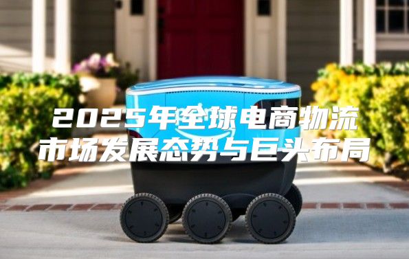 2025年全球电商物流市场发展态势与巨头布局