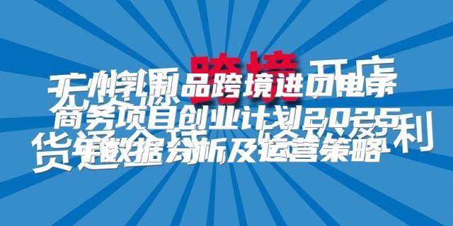 广州乳制品跨境进口电子商务项目创业计划2025年数据分析及运营策略