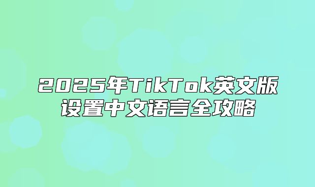 2025年TikTok英文版设置中文语言全攻略