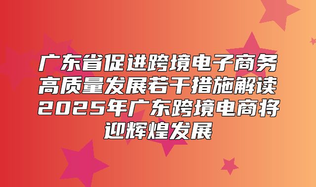 广东省促进跨境电子商务高质量发展若干措施解读2025年广东跨境电商将迎辉煌发展