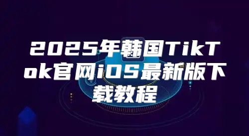 2025年韩国TikTok官网iOS最新版下载教程