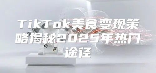 TikTok美食变现策略揭秘2025年热门途径