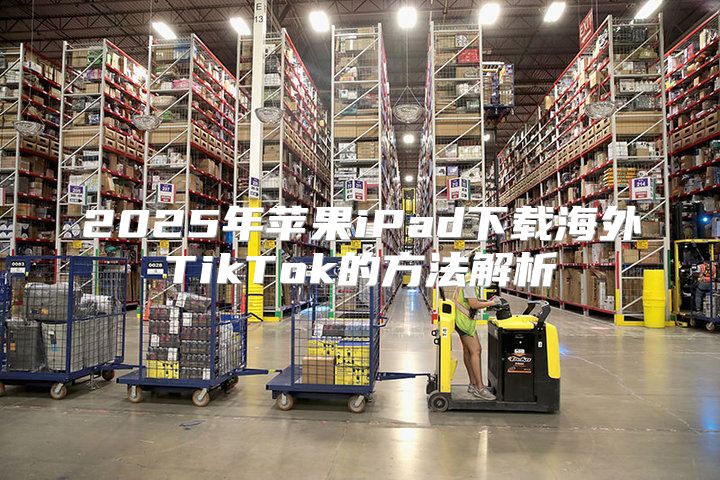 2025年苹果iPad下载海外TikTok的方法解析