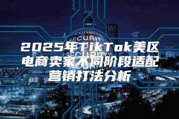 2025年TikTok美区电商卖家不同阶段适配营销打法分析