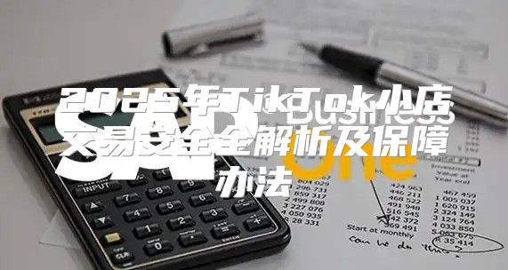 2025年TikTok小店交易安全全解析及保障办法