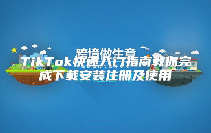 TikTok快速入门指南教你完成下载安装注册及使用