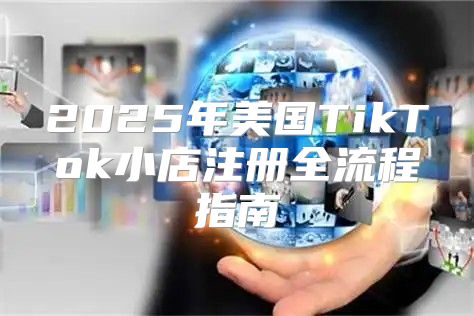 2025年美国TikTok小店注册全流程指南