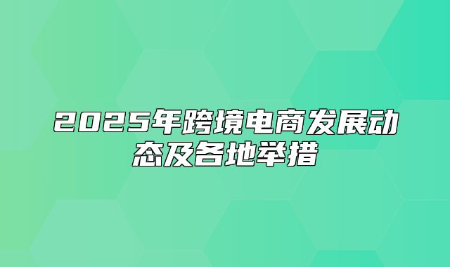2025年跨境电商发展动态及各地举措