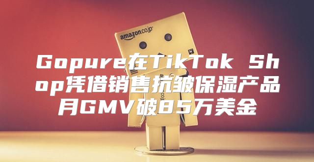 Gopure在TikTok Shop凭借销售抗皱保湿产品月GMV破85万美金