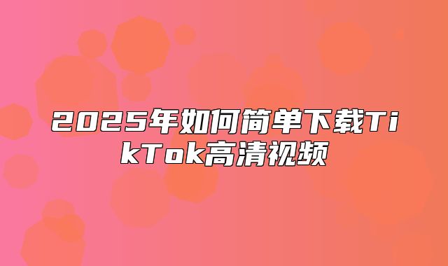 2025年如何简单下载TikTok高清视频