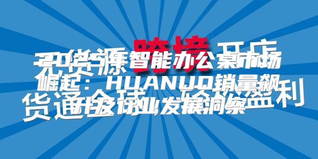 2025年智能办公桌市场崛起：HUANUO销量飙升及行业发展洞察