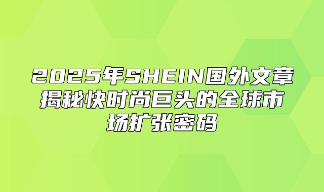 2025年SHEIN国外文章揭秘快时尚巨头的全球市场扩张密码