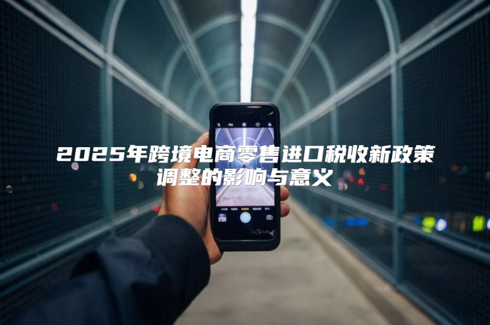 2025年跨境电商零售进口税收新政策调整的影响与意义