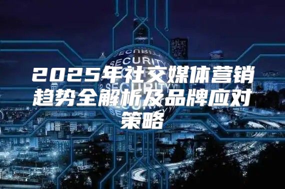 2025年社交媒体营销趋势全解析及品牌应对策略
