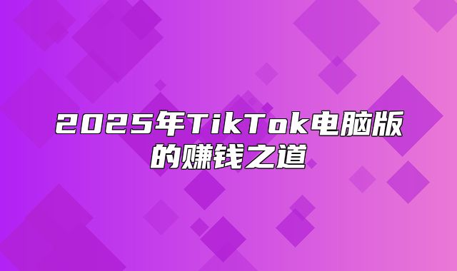 2025年TikTok电脑版的赚钱之道