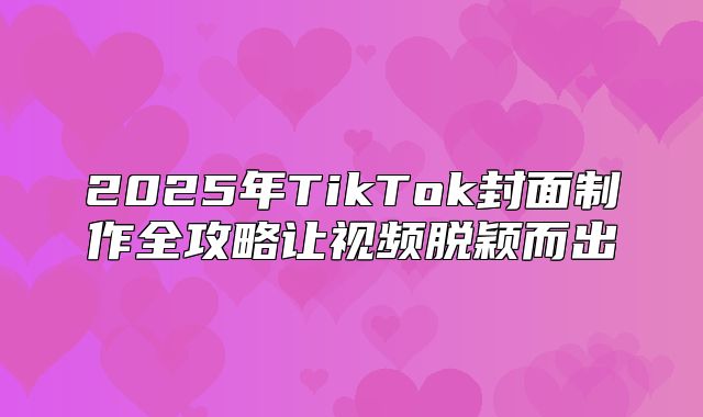 2025年TikTok封面制作全攻略让视频脱颖而出