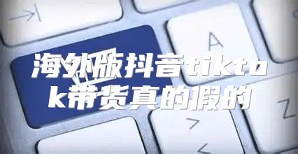 海外版抖音tiktok带货真的假的