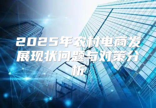 2025年农村电商发展现状问题与对策分析