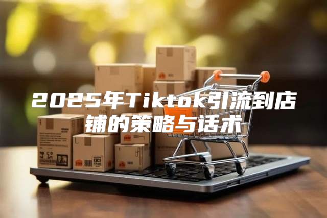 2025年Tiktok引流到店铺的策略与话术
