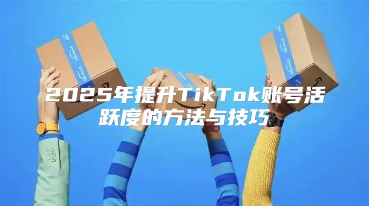2025年提升TikTok账号活跃度的方法与技巧