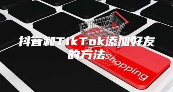 抖音和TikTok添加好友的方法