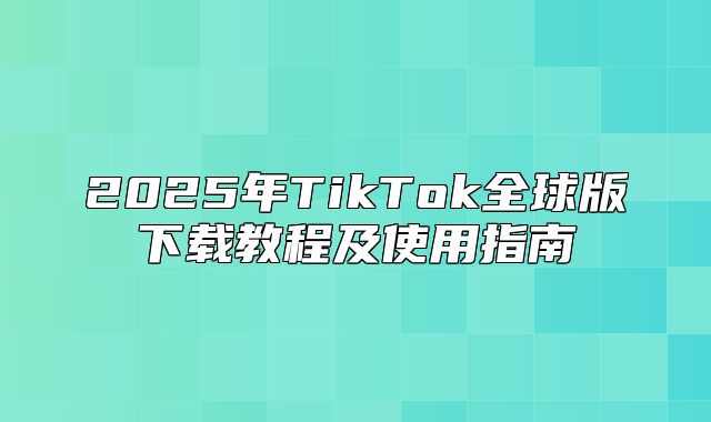 2025年TikTok全球版下载教程及使用指南