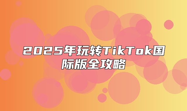 2025年玩转TikTok国际版全攻略