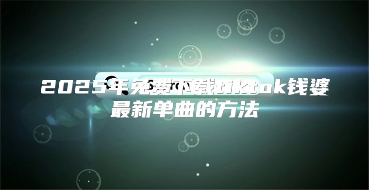 2025年免费下载tiktok钱婆最新单曲的方法