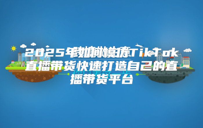 2025年如何模仿TikTok直播带货快速打造自己的直播带货平台