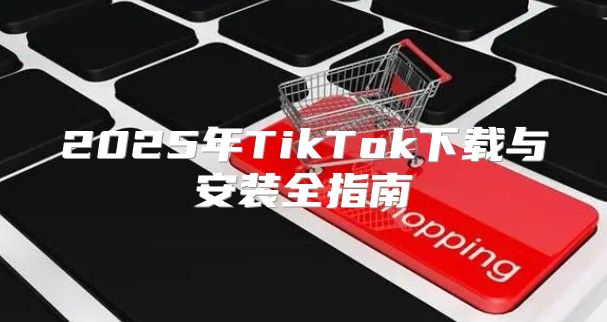 2025年TikTok下载与安装全指南