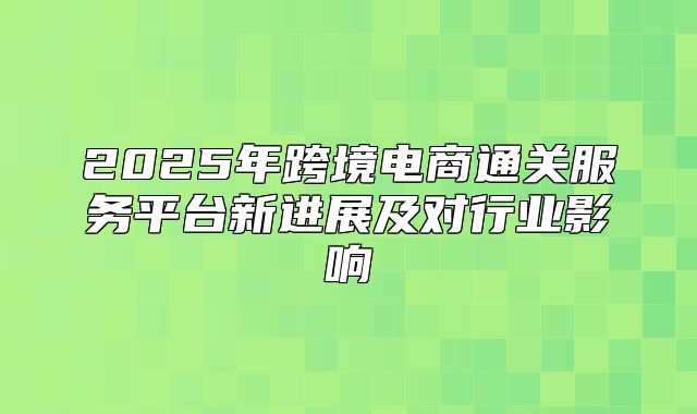 2025年跨境电商通关服务平台新进展及对行业影响