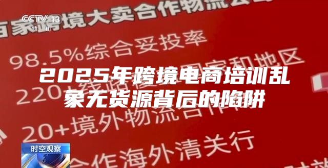 2025年跨境电商培训乱象无货源背后的陷阱