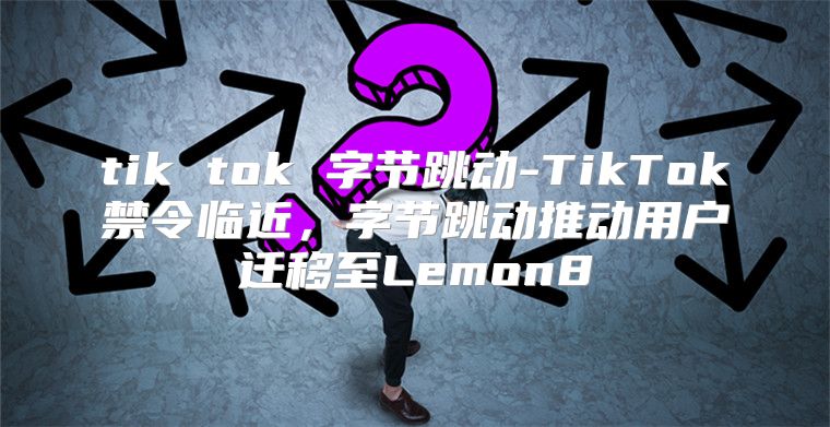tik tok 字节跳动-TikTok禁令临近，字节跳动推动用户迁移至Lemon8