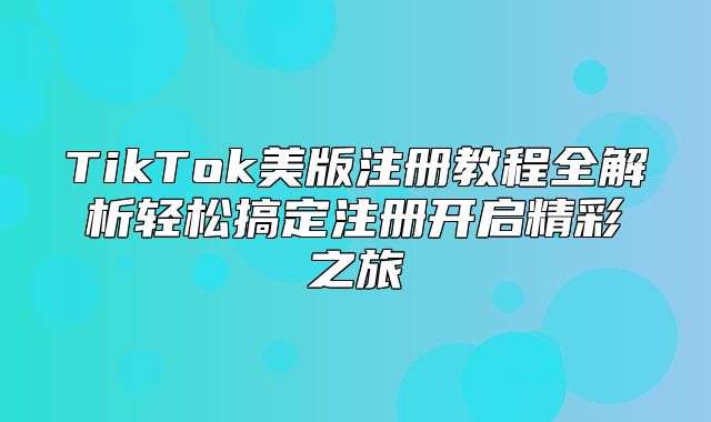 TikTok美版注册教程全解析轻松搞定注册开启精彩之旅