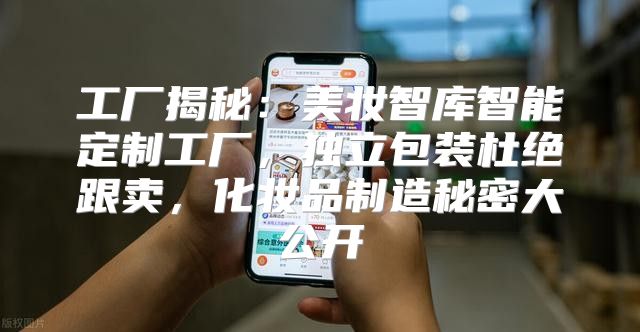 工厂揭秘：美妆智库智能定制工厂，独立包装杜绝跟卖，化妆品制造秘密大公开