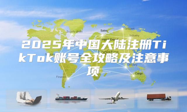2025年中国大陆注册TikTok账号全攻略及注意事项