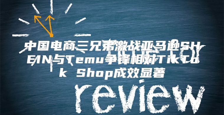 中国电商三兄弟激战亚马逊SHEIN与Temu争锋相对TikTok Shop成效显著