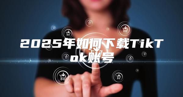 2025年如何下载TikTok账号