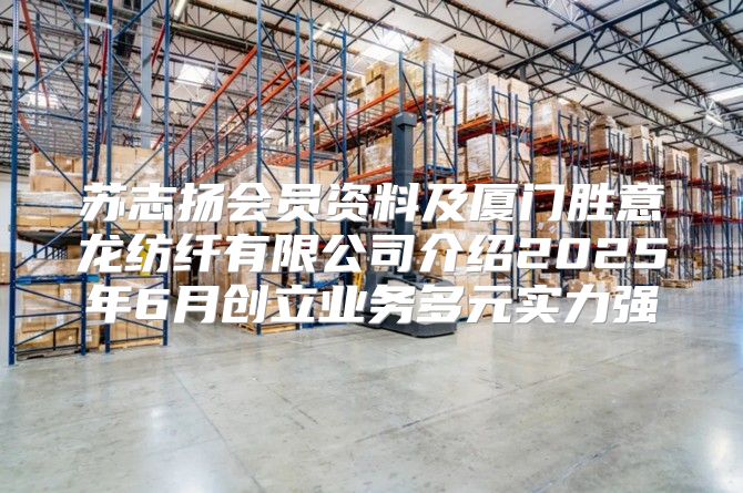 苏志扬会员资料及厦门胜意龙纺纤有限公司介绍2025年6月创立业务多元实力强