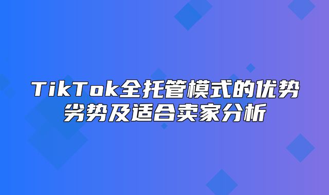 TikTok全托管模式的优势劣势及适合卖家分析