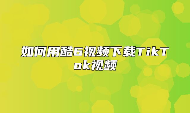 如何用酷6视频下载TikTok视频